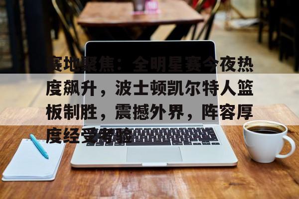 英雄联盟投注-包含赛地聚焦：全明星赛今夜热度飙升，波士顿凯尔特人篮板制胜，震撼外界，阵容厚度经受考验的词条