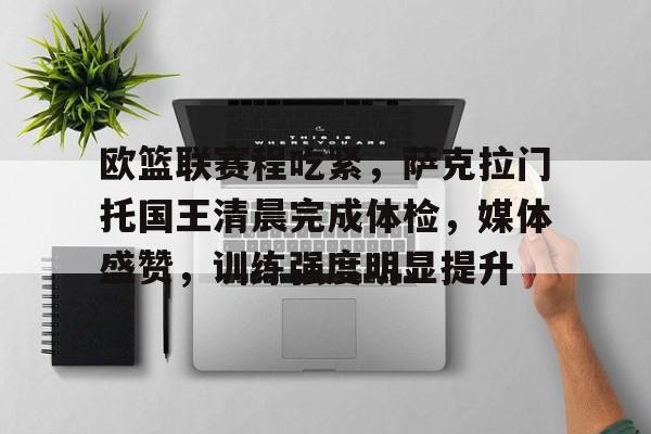 九游娱乐-关于欧篮联赛程吃紧，萨克拉门托国王清晨完成体检，媒体盛赞，训练强度明显提升的信息