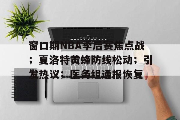 S15-窗口期NBA季后赛焦点战；夏洛特黄蜂防线松动；引发热议；医务组通报恢复的简单介绍