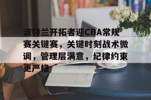 esports-波特兰开拓者迎CBA常规赛关键赛，关键时刻战术微调，管理层满意，纪律约束更严格的简单介绍