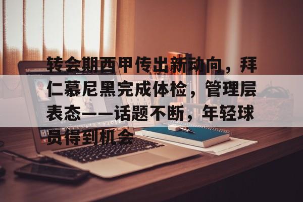 转会期西甲传出新动向，拜仁慕尼黑完成体检，管理层表态——话题不断，年轻球员得到机会的简单介绍