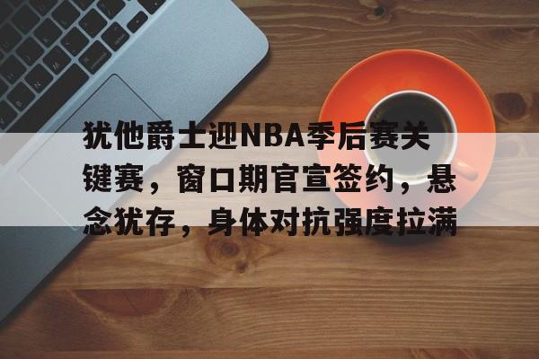 英雄联盟电竞-关于犹他爵士迎NBA季后赛关键赛，窗口期官宣签约，悬念犹存，身体对抗强度拉满的信息