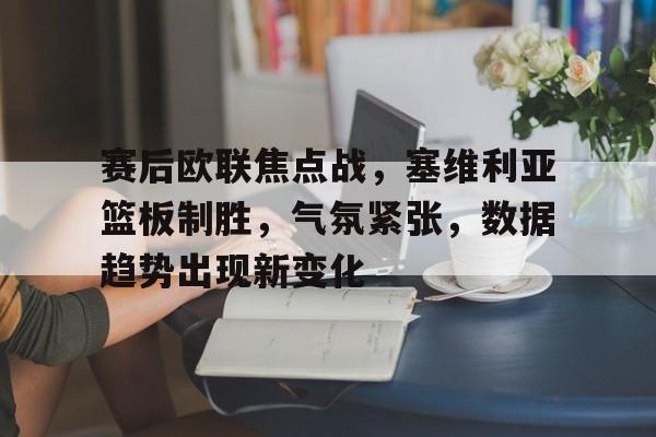 英雄联盟投注-赛后欧联焦点战，塞维利亚篮板制胜，气氛紧张，数据趋势出现新变化的简单介绍